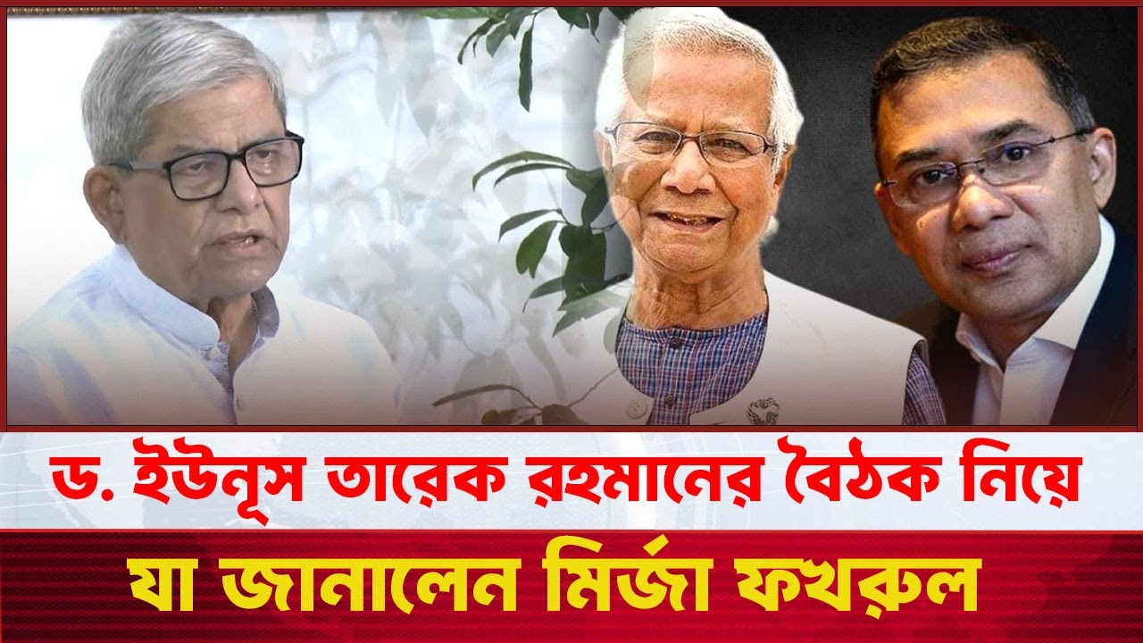 ড. ইউনূস ও তারেক রহমানের বৈঠক নিয়ে মির্জা ফখরুলের মন্তব্য